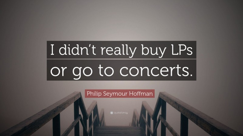 Philip Seymour Hoffman Quote: “I didn’t really buy LPs or go to concerts.”