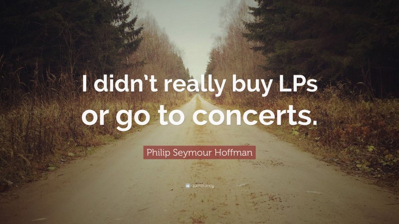 Philip Seymour Hoffman Quote: “I didn’t really buy LPs or go to concerts.”