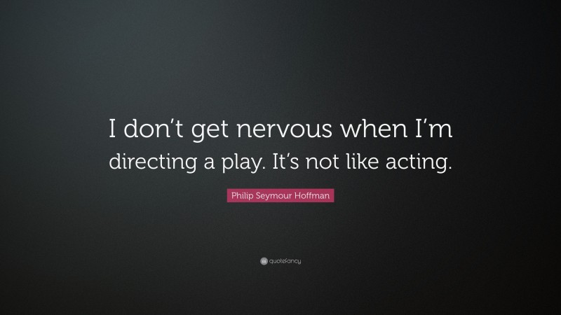 Philip Seymour Hoffman Quote: “I don’t get nervous when I’m directing a play. It’s not like acting.”