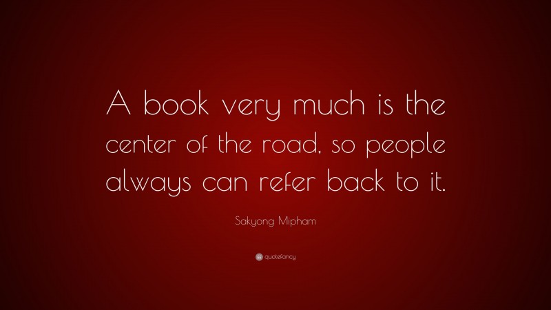 Sakyong Mipham Quote: “A book very much is the center of the road, so people always can refer back to it.”