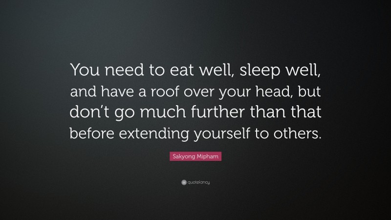 Sakyong Mipham Quote: “You need to eat well, sleep well, and have a roof over your head, but don’t go much further than that before extending yourself to others.”