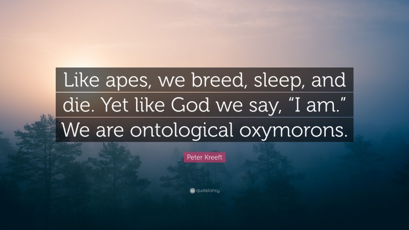 Peter Kreeft Quote: “Like apes, we breed, sleep, and die. Yet like God we say, “I am.” We are ontological oxymorons.”