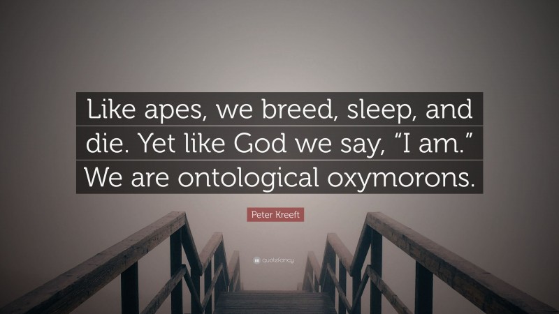 Peter Kreeft Quote: “Like apes, we breed, sleep, and die. Yet like God we say, “I am.” We are ontological oxymorons.”