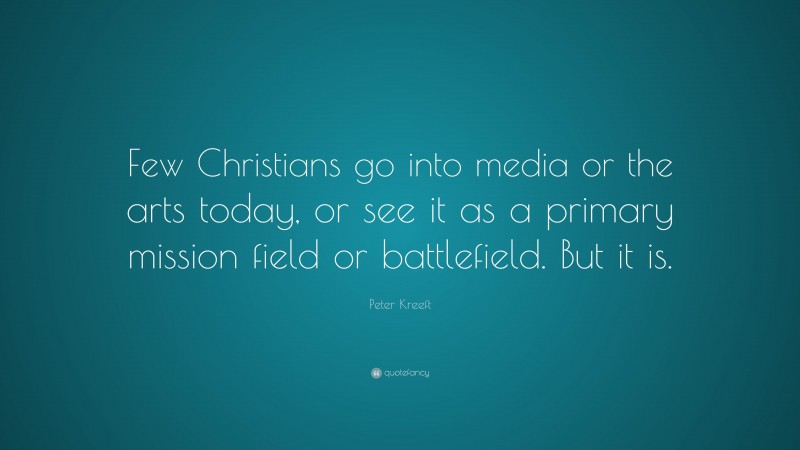 Peter Kreeft Quote: “Few Christians go into media or the arts today, or see it as a primary mission field or battlefield. But it is.”