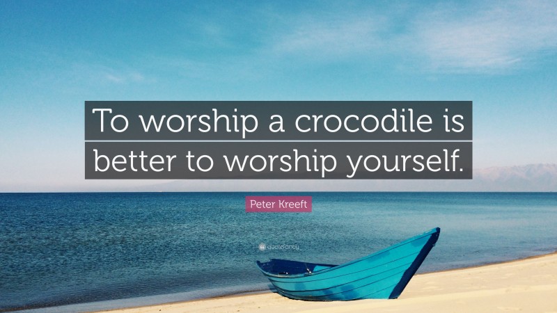 Peter Kreeft Quote: “To worship a crocodile is better to worship yourself.”