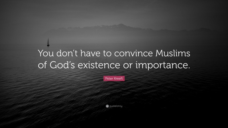 Peter Kreeft Quote: “You don’t have to convince Muslims of God’s existence or importance.”