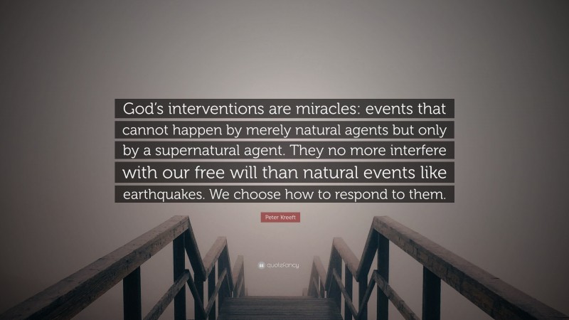 Peter Kreeft Quote: “God’s interventions are miracles: events that cannot happen by merely natural agents but only by a supernatural agent. They no more interfere with our free will than natural events like earthquakes. We choose how to respond to them.”