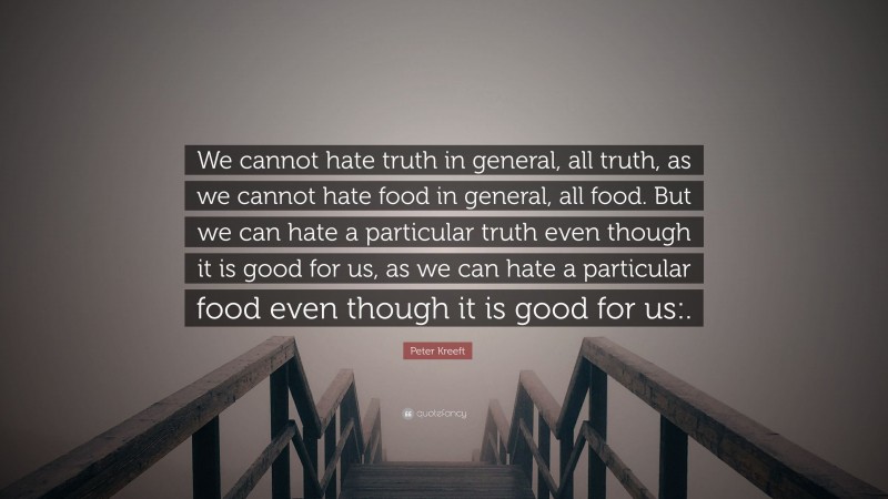 Peter Kreeft Quote: “We cannot hate truth in general, all truth, as we cannot hate food in general, all food. But we can hate a particular truth even though it is good for us, as we can hate a particular food even though it is good for us:.”