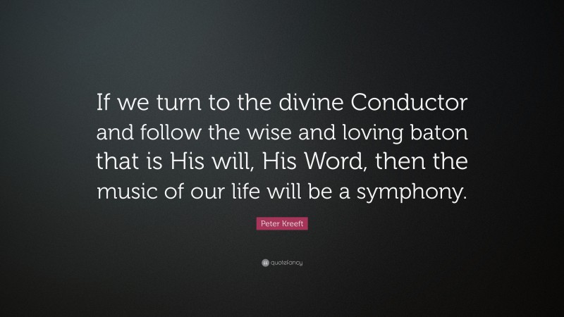 Peter Kreeft Quote: “If we turn to the divine Conductor and follow the wise and loving baton that is His will, His Word, then the music of our life will be a symphony.”