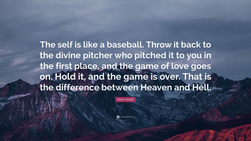Peter Kreeft Quote: “The self is like a baseball. Throw it back to the divine pitcher who pitched it to you in the first place, and the game of love goes on. Hold it, and the game is over. That is the difference between Heaven and Hell.”