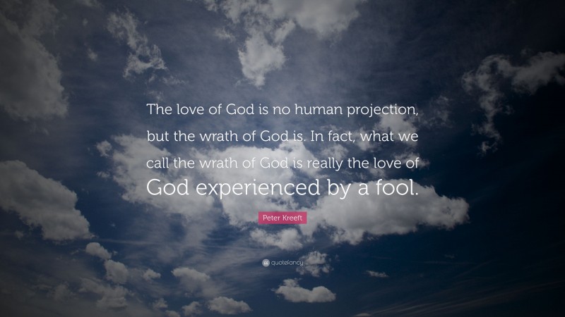 Peter Kreeft Quote: “The love of God is no human projection, but the wrath of God is. In fact, what we call the wrath of God is really the love of God experienced by a fool.”