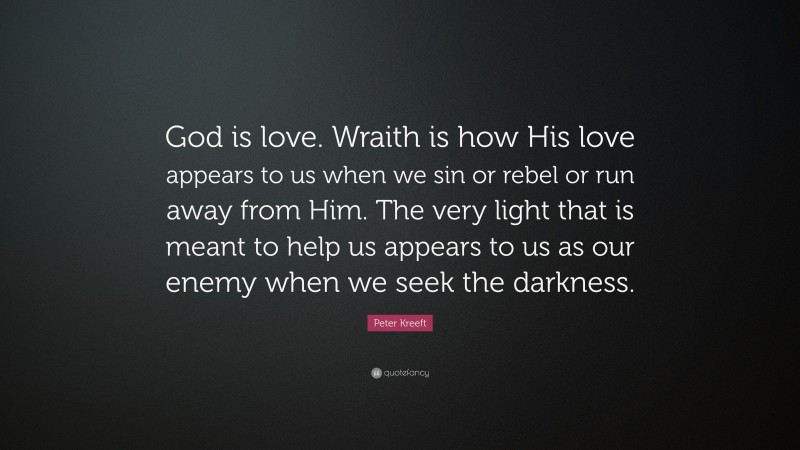 Peter Kreeft Quote: “God is love. Wraith is how His love appears to us when we sin or rebel or run away from Him. The very light that is meant to help us appears to us as our enemy when we seek the darkness.”