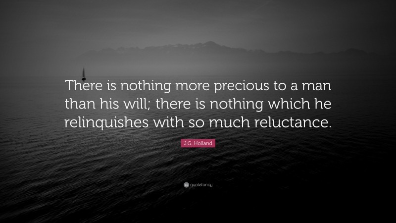 J.G. Holland Quote: “There is nothing more precious to a man than his will; there is nothing which he relinquishes with so much reluctance.”
