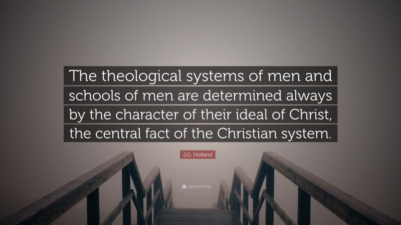 J.G. Holland Quote: “The theological systems of men and schools of men are determined always by the character of their ideal of Christ, the central fact of the Christian system.”