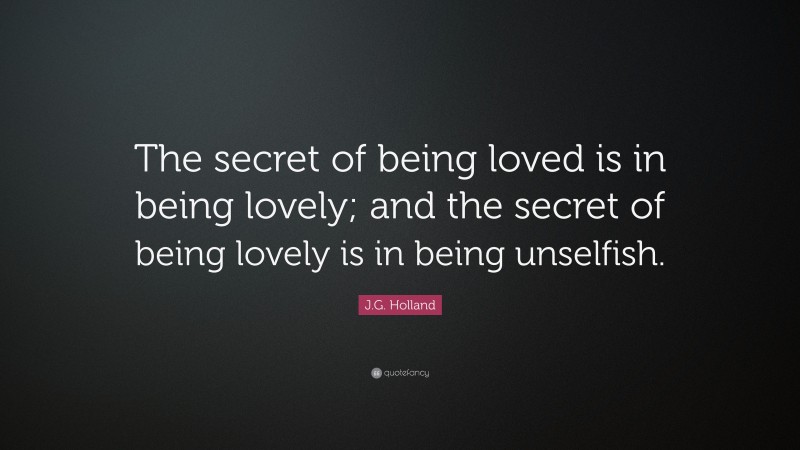 J.G. Holland Quote: “The secret of being loved is in being lovely; and the secret of being lovely is in being unselfish.”