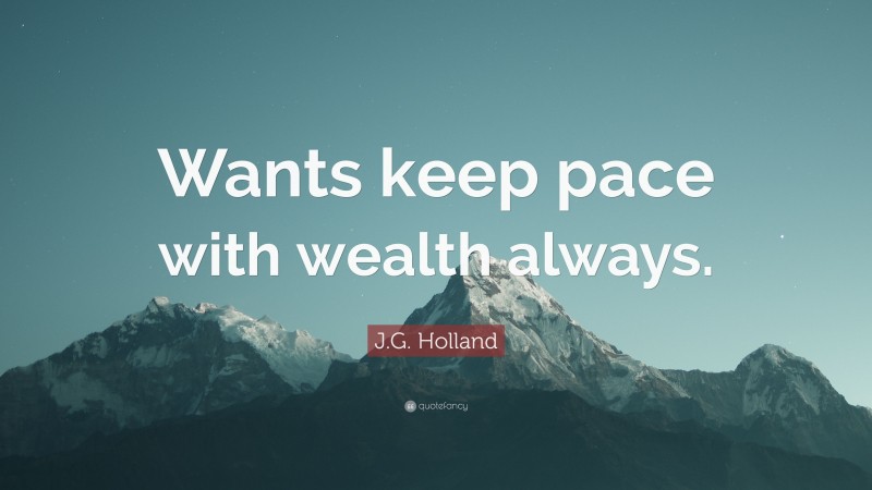 J.G. Holland Quote: “Wants keep pace with wealth always.”