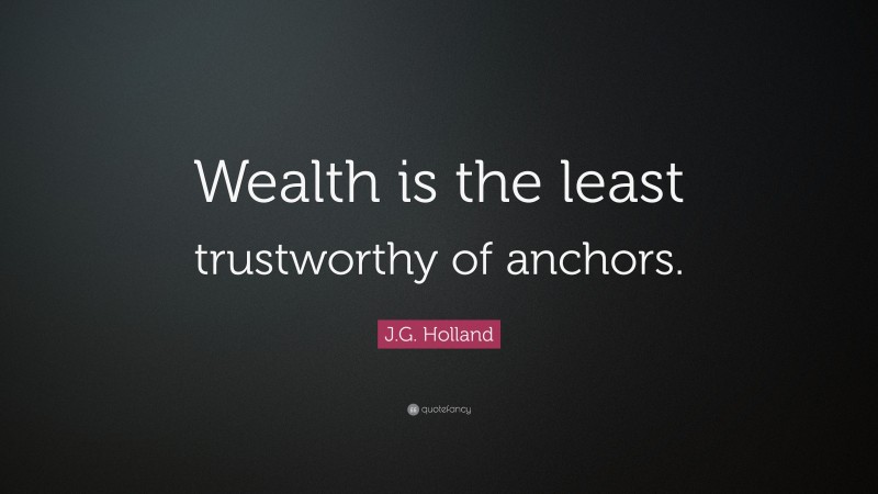 J.G. Holland Quote: “Wealth is the least trustworthy of anchors.”