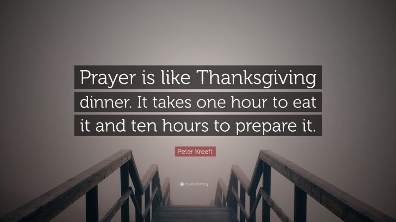 Peter Kreeft Quote: “Prayer is like Thanksgiving dinner. It takes one hour to eat it and ten hours to prepare it.”