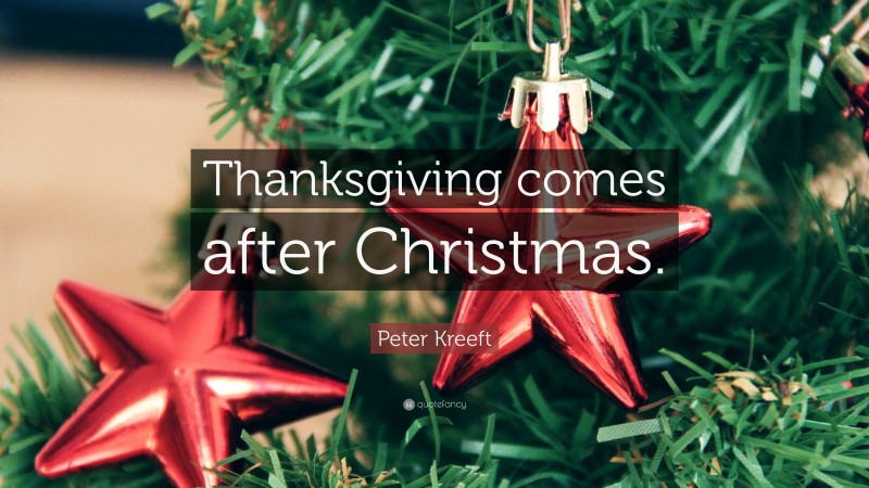 Peter Kreeft Quote: “Thanksgiving comes after Christmas.”