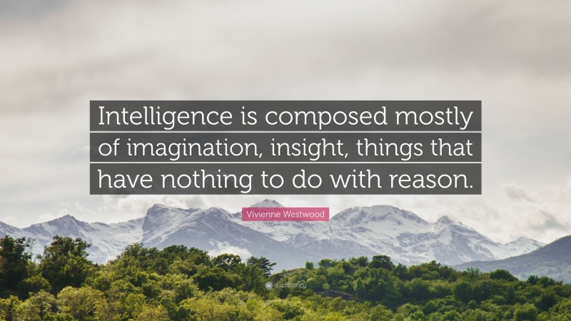 Vivienne Westwood Quote: “Intelligence is composed mostly of imagination, insight, things that have nothing to do with reason.”