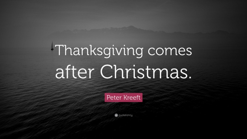 Peter Kreeft Quote: “Thanksgiving comes after Christmas.”