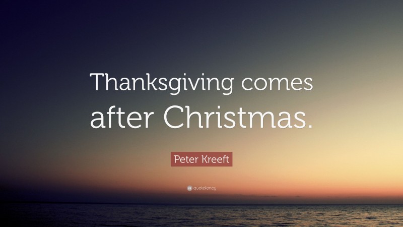 Peter Kreeft Quote: “Thanksgiving comes after Christmas.”