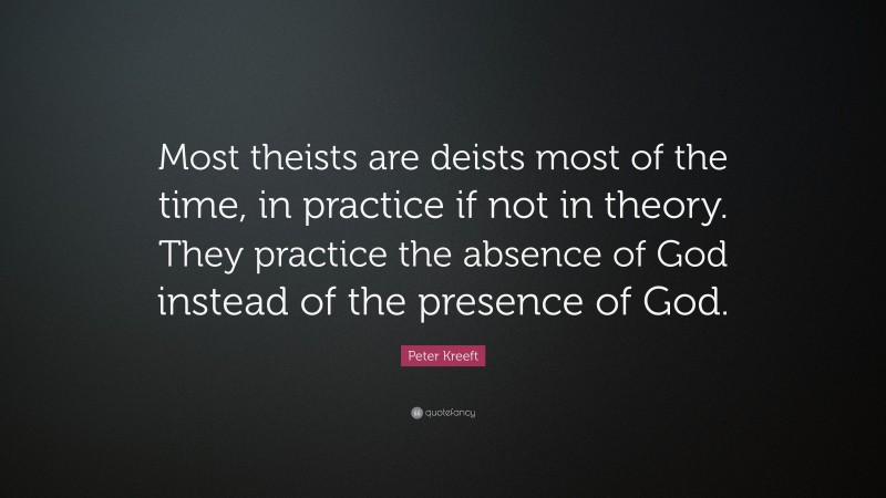 Peter Kreeft Quote: “Most theists are deists most of the time, in practice if not in theory. They practice the absence of God instead of the presence of God.”