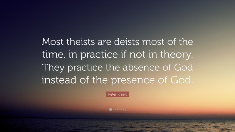 Peter Kreeft Quote: “Most theists are deists most of the time, in practice if not in theory. They practice the absence of God instead of the presence of God.”