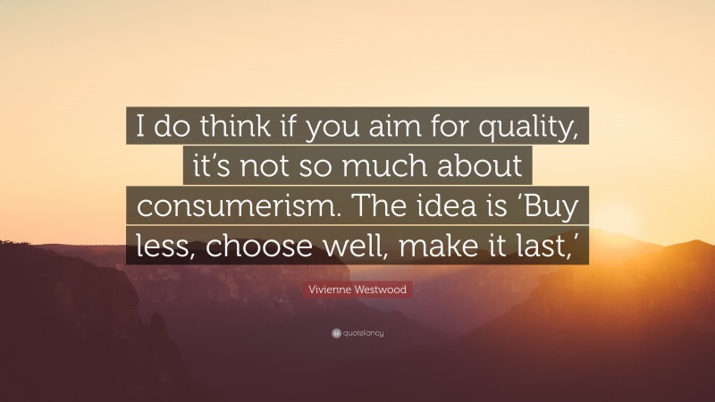 Vivienne Westwood Quote: “I do think if you aim for quality, it’s not so much about consumerism. The idea is ‘Buy less, choose well, make it last,’”