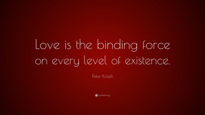 Peter Kreeft Quote: “Love is the binding force on every level of existence.”