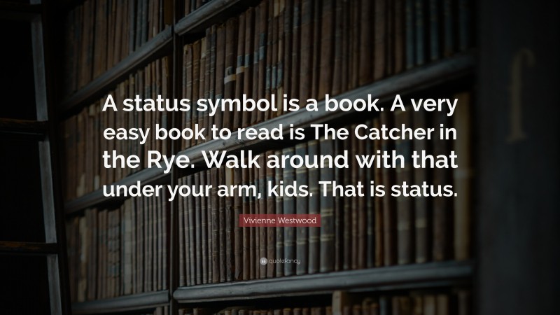 Vivienne Westwood Quote: “A status symbol is a book. A very easy book to read is The Catcher in the Rye. Walk around with that under your arm, kids. That is status.”