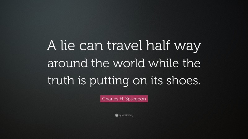 Charles H. Spurgeon Quote: “A lie can travel half way around the world while the truth is putting on its shoes.”