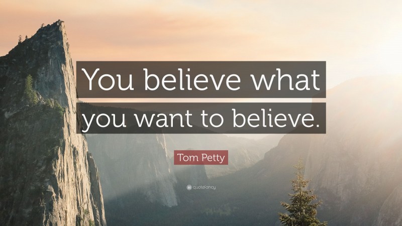 Tom Petty Quote: “You believe what you want to believe.”