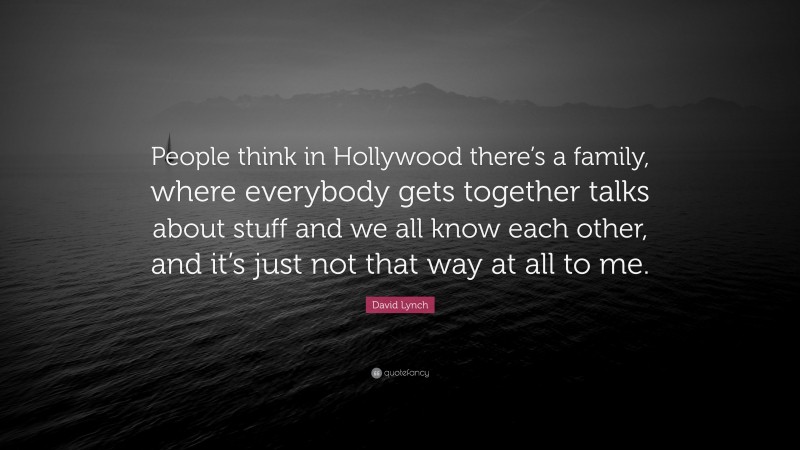 David Lynch Quote: “People think in Hollywood there’s a family, where everybody gets together talks about stuff and we all know each other, and it’s just not that way at all to me.”