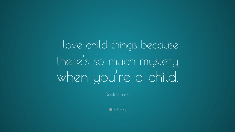 David Lynch Quote: “I love child things because there’s so much mystery when you’re a child.”