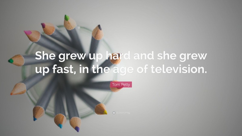 Tom Petty Quote: “She grew up hard and she grew up fast, in the age of television.”