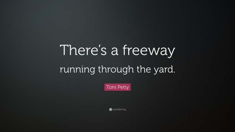 Tom Petty Quote: “There’s a freeway running through the yard.”