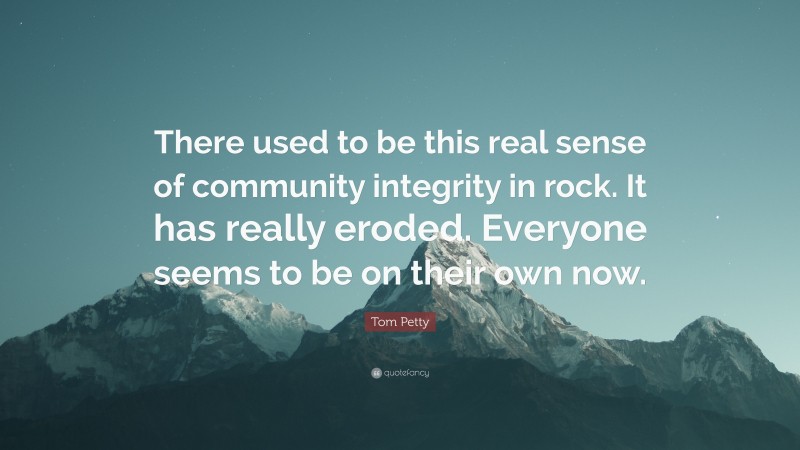 Tom Petty Quote: “There used to be this real sense of community integrity in rock. It has really eroded. Everyone seems to be on their own now.”