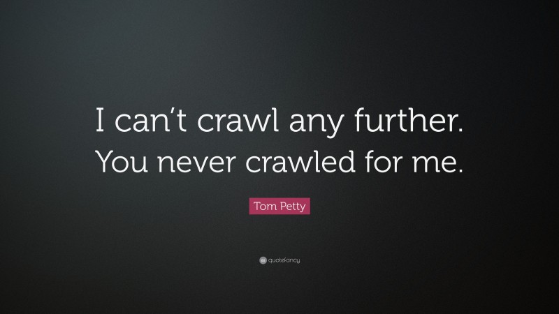 Tom Petty Quote: “I can’t crawl any further. You never crawled for me.”