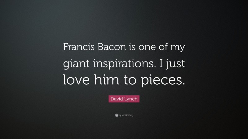 David Lynch Quote: “Francis Bacon is one of my giant inspirations. I just love him to pieces.”