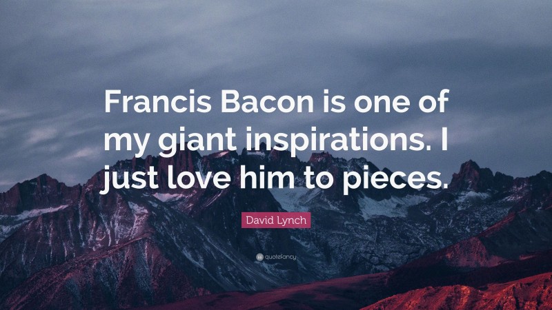 David Lynch Quote: “Francis Bacon is one of my giant inspirations. I just love him to pieces.”