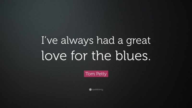 Tom Petty Quote: “I’ve always had a great love for the blues.”