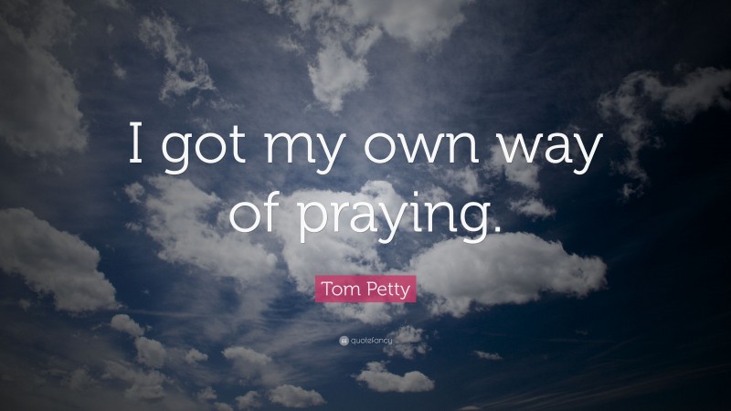 Tom Petty Quote: “I got my own way of praying.”