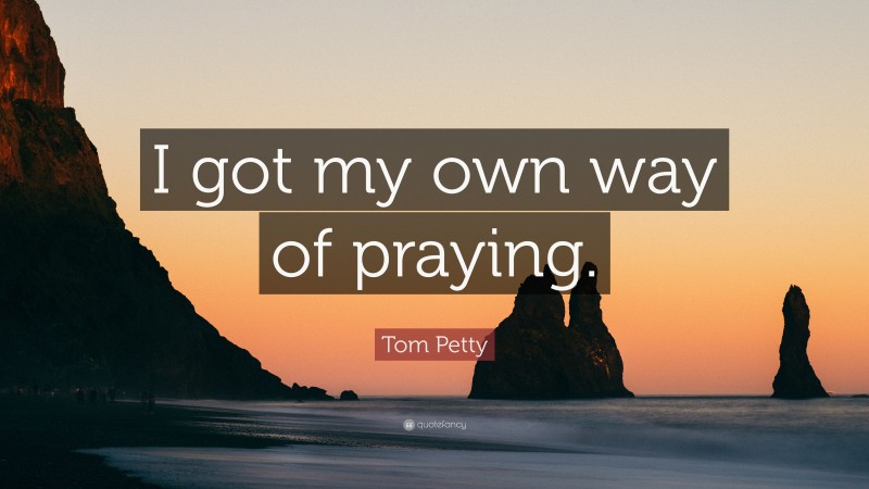 Tom Petty Quote: “I got my own way of praying.”