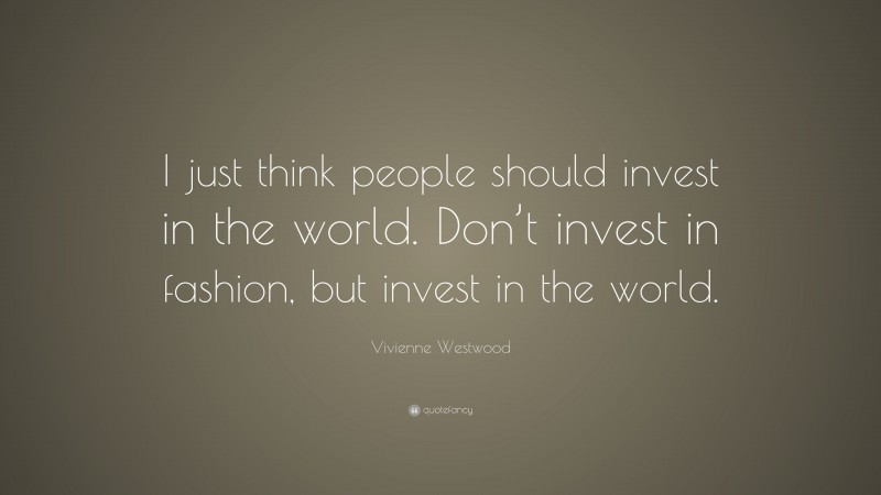 Vivienne Westwood Quote: “I just think people should invest in the world. Don’t invest in fashion, but invest in the world.”