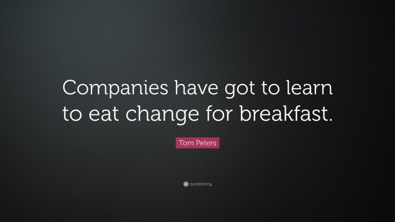 Tom Peters Quote: “Companies have got to learn to eat change for breakfast.”
