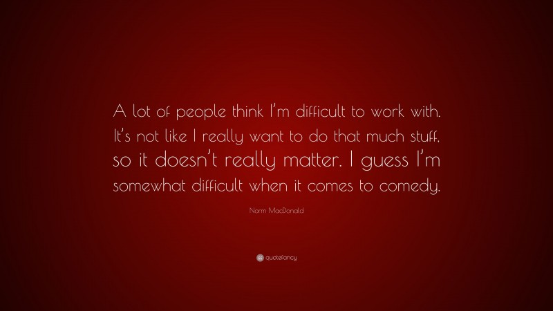Norm MacDonald Quote: “A lot of people think I’m difficult to work with. It’s not like I really want to do that much stuff, so it doesn’t really matter. I guess I’m somewhat difficult when it comes to comedy.”