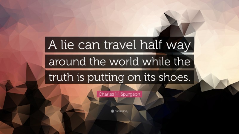 Charles H. Spurgeon Quote: “A lie can travel half way around the world while the truth is putting on its shoes.”