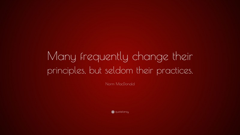 Norm MacDonald Quote: “Many frequently change their principles, but seldom their practices.”