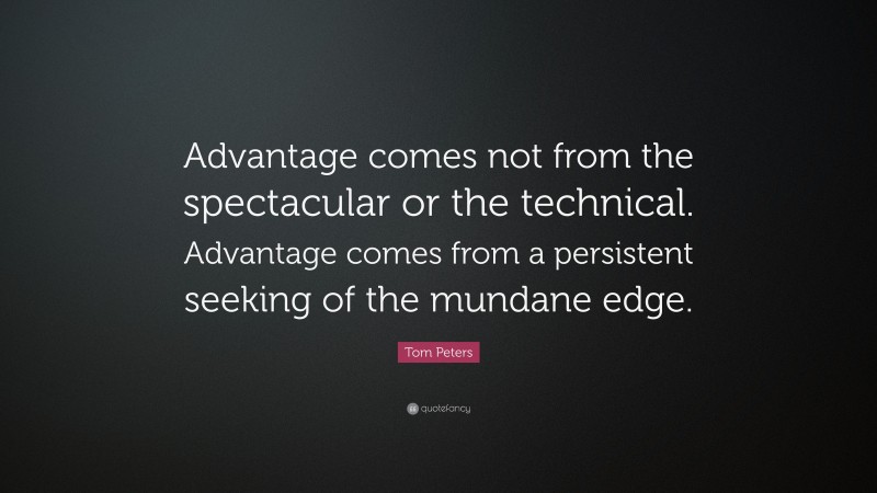 Tom Peters Quote: “Advantage comes not from the spectacular or the technical. Advantage comes from a persistent seeking of the mundane edge.”